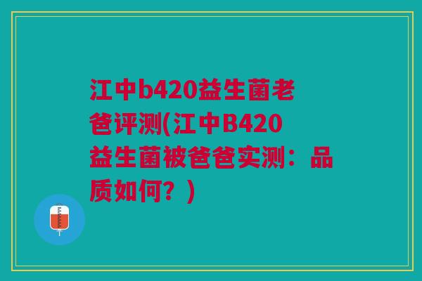 江中b420益生菌老爸评测(江中B420益生菌被爸爸实测:品质如何?)