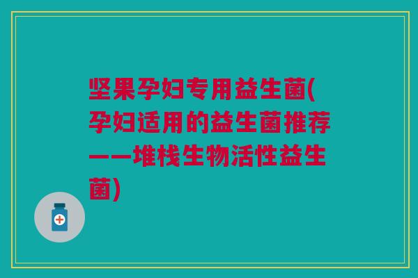 坚果孕妇专用益生菌(孕妇适用的益生菌推荐——堆栈生物活性益生菌)