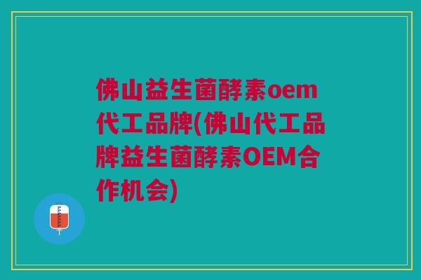 佛山益生菌酵素oem代工品牌(佛山代工品牌益生菌酵素OEM合作机会)