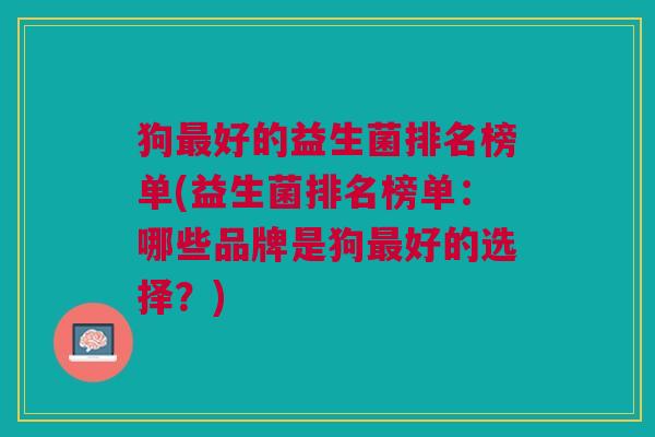 狗好的益生菌排名榜单(益生菌排名榜单:哪些品牌是狗好的选择?) 狗好的益生菌排名榜单(益生菌排名榜单:哪些品牌是狗好的选择?)