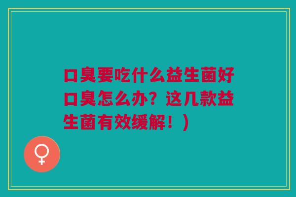 口臭要吃什么益生菌好口臭怎么办?这几款益生菌有效缓解!)