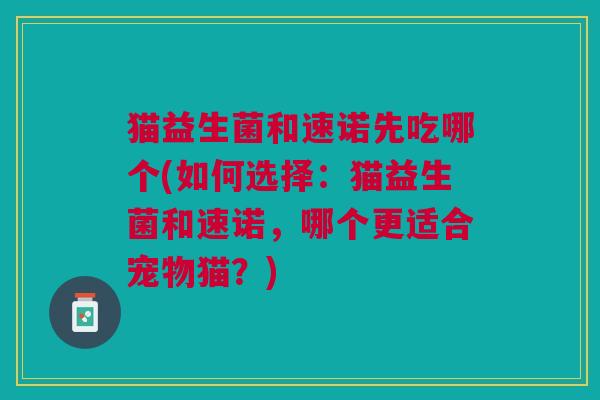猫益生菌和速诺先吃哪个(如何选择:猫益生菌和速诺,哪个更适合宠物猫?) 猫益生菌和速诺先吃哪个(如何选择:猫益生菌和速诺,哪个更适合宠物猫?)