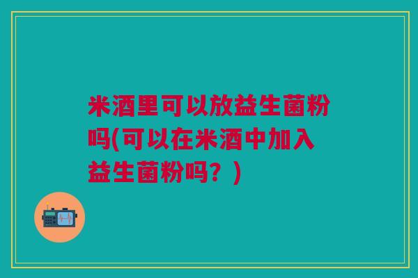 米酒里可以放益生菌粉吗(可以在米酒中加入益生菌粉吗?)