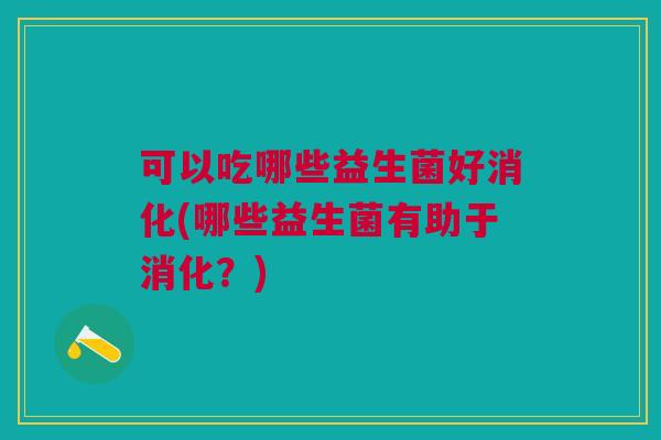可以吃哪些益生菌好消化(哪些益生菌有助于消化?)