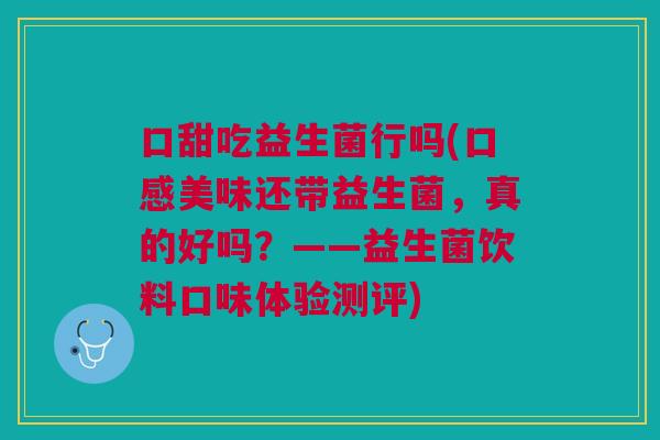 口甜吃益生菌行吗(口感美味还带益生菌,真的好吗?——益生菌饮料口味体验测评) 口甜吃益生菌行吗(口感美味还带益生菌,真的好吗?——益生菌饮料口味体验测评)