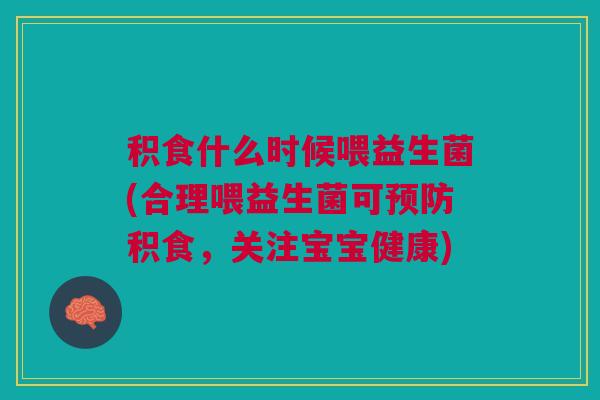 积食什么时候喂益生菌(合理喂益生菌可积食,关注宝宝健康) 积食什么时候喂益生菌(合理喂益生菌可积食,关注宝宝健康)