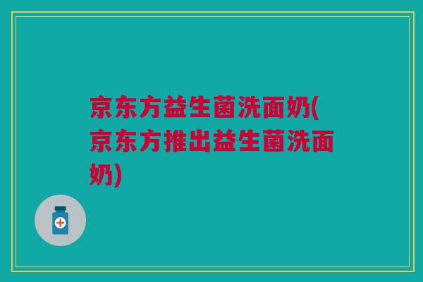 京东方益生菌洗面奶(京东方推出益生菌洗面奶)