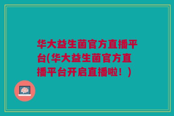 华大益生菌官方直播平台(华大益生菌官方直播平台开启直播啦!)