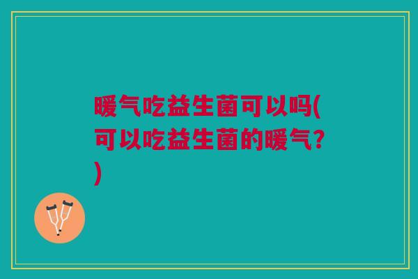 暖气吃益生菌可以吗(可以吃益生菌的暖气?)