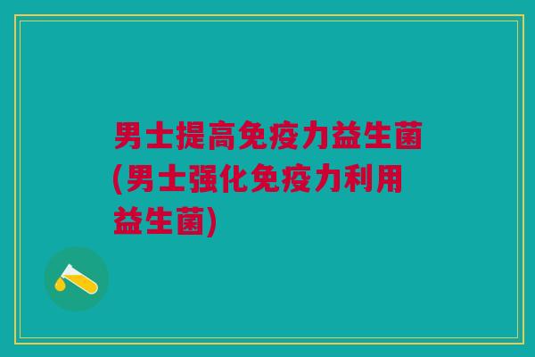 男士提高力益生菌(男士强化力利用益生菌) 男士提高力益生菌(男士强化力利用益生菌)