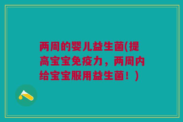 两周的婴儿益生菌(提高宝宝力,两周内给宝宝服用益生菌!) 两周的婴儿益生菌(提高宝宝力,两周内给宝宝服用益生菌!)