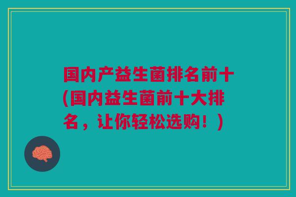 国内产益生菌排名前十(国内益生菌前十大排名,让你轻松选购!) 国内产益生菌排名前十(国内益生菌前十大排名,让你轻松选购!)