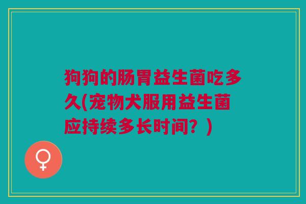 狗狗的肠胃益生菌吃多久(宠物犬服用益生菌应持续多长时间?)