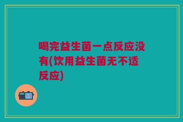 喝完益生菌一点反应没有(饮用益生菌无不适反应)