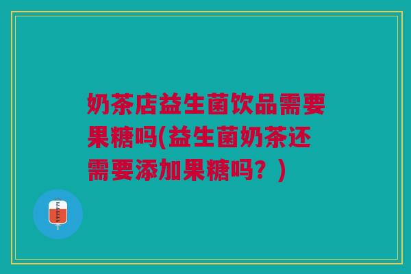 奶茶店益生菌饮品需要果糖吗(益生菌奶茶还需要添加果糖吗?) 奶茶店益生菌饮品需要果糖吗(益生菌奶茶还需要添加果糖吗?)
