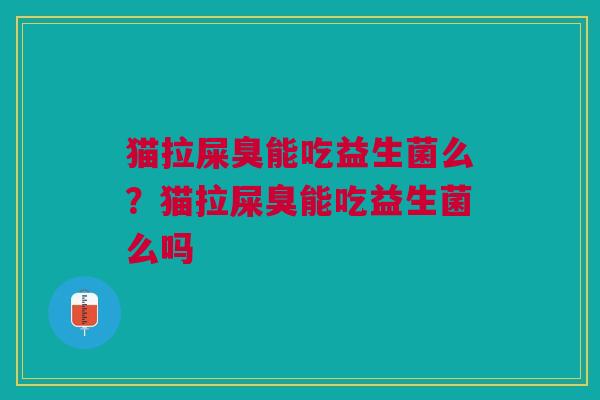 猫拉屎臭能吃益生菌么?猫拉屎臭能吃益生菌么吗