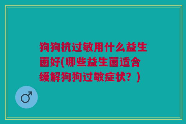 狗狗抗过敏用什么益生菌好(哪些益生菌适合缓解狗狗过敏症状?)