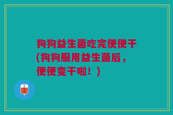 狗狗益生菌吃完便便干(狗狗服用益生菌后,便便变干啦!)