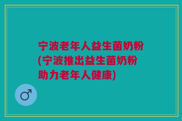 宁波老年人益生菌奶粉(宁波推出益生菌奶粉助力老年人健康)