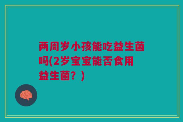 两周岁小孩能吃益生菌吗(2岁宝宝能否食用益生菌?)