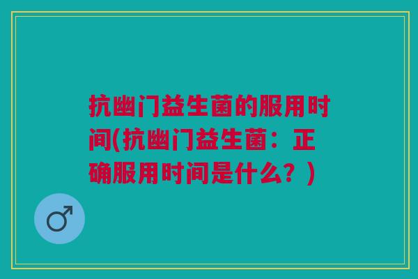 抗幽门益生菌的服用时间(抗幽门益生菌:正确服用时间是什么?)