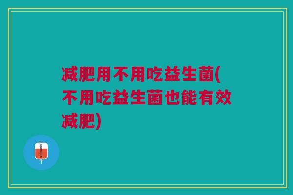 用不用吃益生菌(不用吃益生菌也能有效) 用不用吃益生菌(不用吃益生菌也能有效)