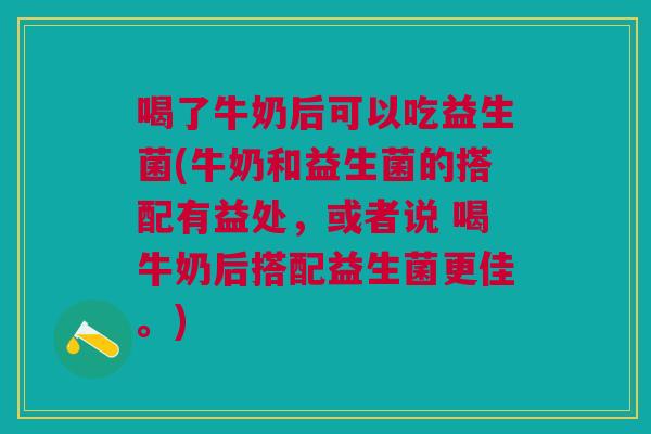 喝了牛奶后可以吃益生菌(牛奶和益生菌的搭配有益处,或者说 喝牛奶后搭配益生菌更佳。)
