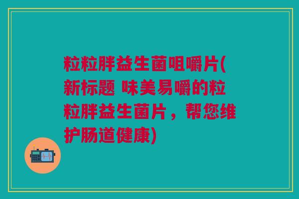 粒粒胖益生菌咀嚼片(新标题 味美易嚼的粒粒胖益生菌片,帮您维护肠道健康)