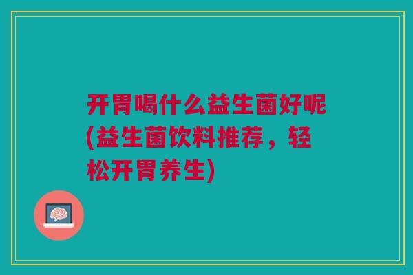 开胃喝什么益生菌好呢(益生菌饮料推荐,轻松开胃养生)