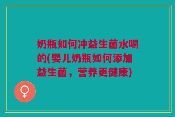 奶瓶如何冲益生菌水喝的(婴儿奶瓶如何添加益生菌,营养更健康)