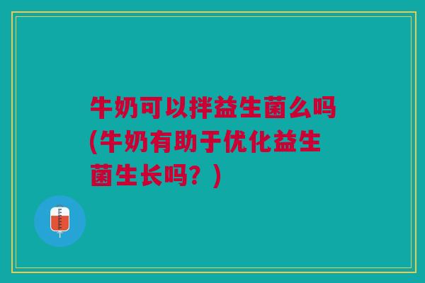 牛奶可以拌益生菌么吗(牛奶有助于优化益生菌生长吗?)