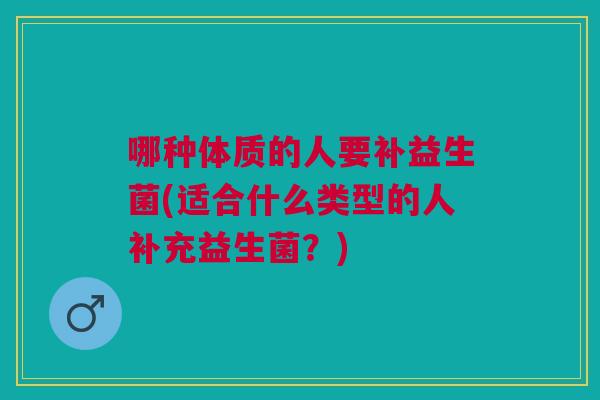 哪种体质的人要补益生菌(适合什么类型的人补充益生菌?)