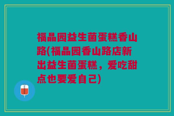 福晶园益生菌蛋糕香山路(福晶园香山路店新出益生菌蛋糕,爱吃甜点也要爱自己)