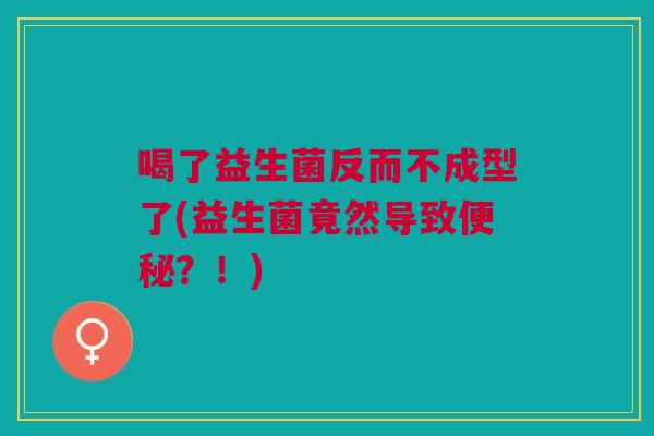 喝了益生菌反而不成型了(益生菌竟然导致便秘?!)