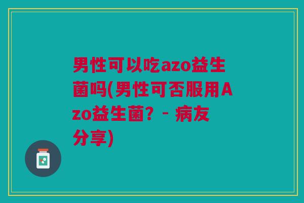 男性可以吃azo益生菌吗(男性可否服用Azo益生菌?- 病友分享)