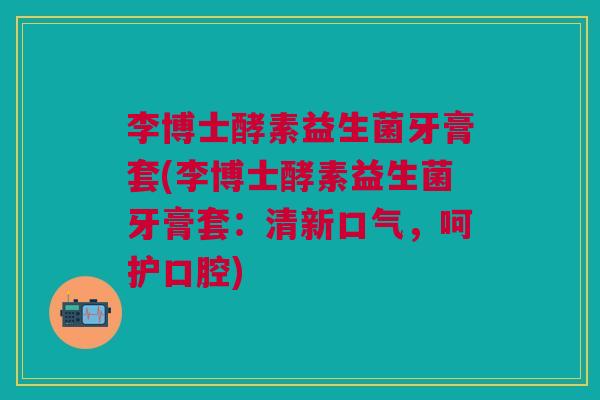 李博士酵素益生菌牙膏套(李博士酵素益生菌牙膏套:清新口气,呵护口腔)