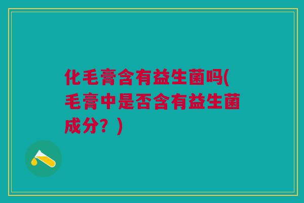 化毛膏含有益生菌吗(毛膏中是否含有益生菌成分?) 化毛膏含有益生菌吗(毛膏中是否含有益生菌成分?)