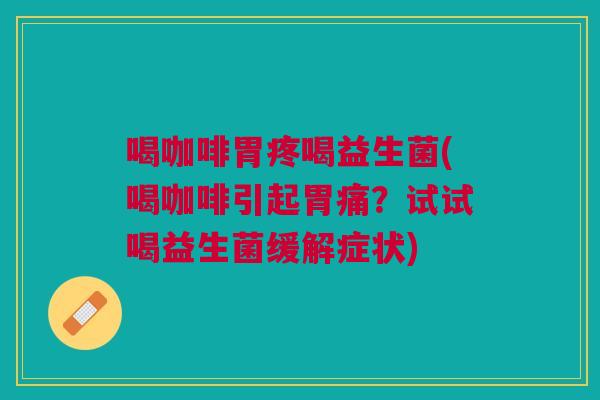 喝咖啡胃疼喝益生菌(喝咖啡引起胃痛?试试喝益生菌缓解症状) 喝咖啡胃疼喝益生菌(喝咖啡引起胃痛?试试喝益生菌缓解症状)
