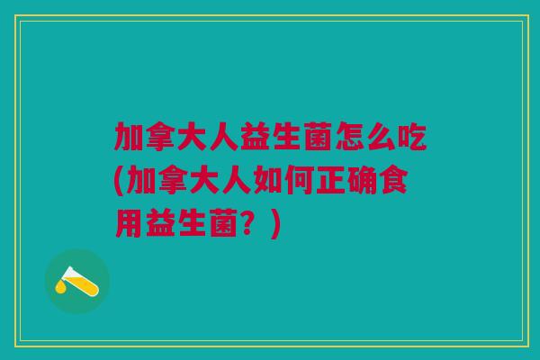 加拿大人益生菌怎么吃(加拿大人如何正确食用益生菌?)