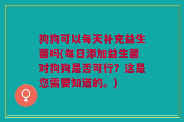 狗狗可以每天补充益生菌吗(每日添加益生菌对狗狗是否可行?这是您需要知道的。)