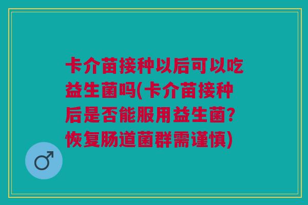 卡介苗接种以后可以吃益生菌吗(卡介苗接种后是否能服用益生菌?恢复肠道菌群需谨慎)