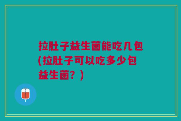 拉肚子益生菌能吃几包(拉肚子可以吃多少包益生菌?)