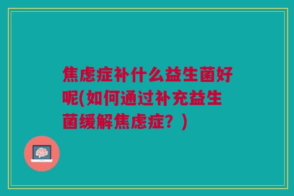 焦虑症补什么益生菌好呢(如何通过补充益生菌缓解焦虑症?)