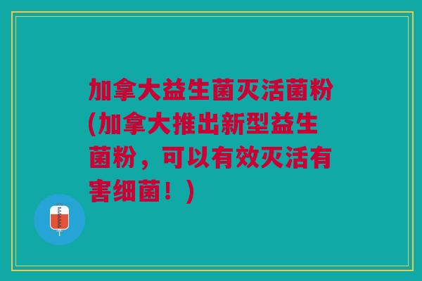 加拿大益生菌灭活菌粉(加拿大推出新型益生菌粉,可以有效灭活有害细菌!)