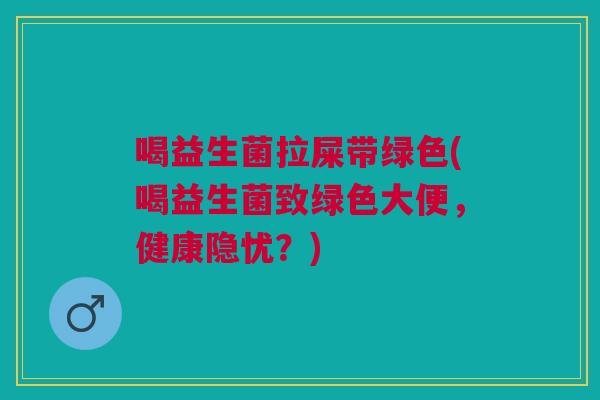 喝益生菌拉屎带绿色(喝益生菌致绿色大便,健康隐忧?)