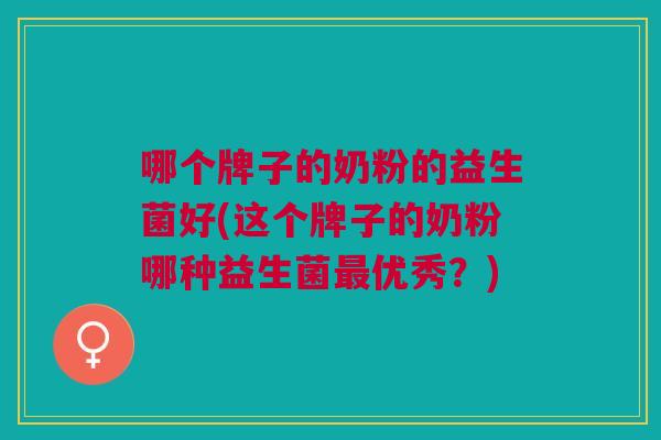 哪个牌子的奶粉的益生菌好(这个牌子的奶粉哪种益生菌最优秀?)