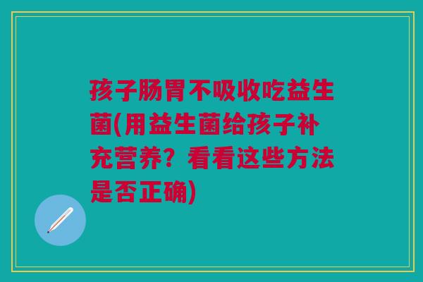 孩子肠胃不吸收吃益生菌(用益生菌给孩子补充营养?看看这些方法是否正确) 孩子肠胃不吸收吃益生菌(用益生菌给孩子补充营养?看看这些方法是否正确)
