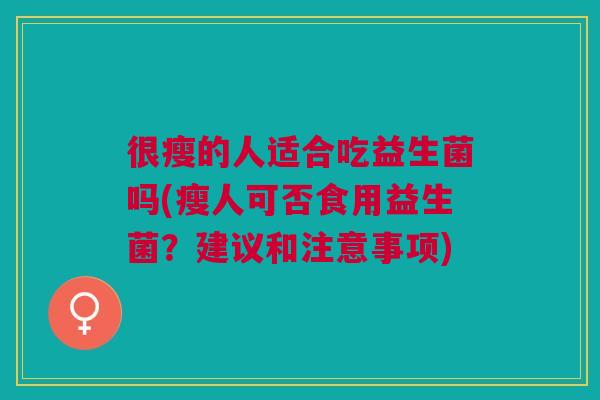 很瘦的人适合吃益生菌吗(瘦人可否食用益生菌?建议和注意事项)