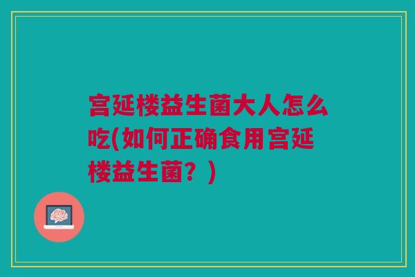 宫延楼益生菌大人怎么吃(如何正确食用宫延楼益生菌?)