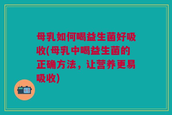 母乳如何喝益生菌好吸收(母乳中喝益生菌的正确方法,让营养更易吸收)